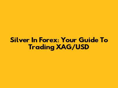 Silver In Forex: Your Guide To Trading XAG/USD