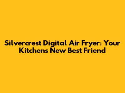 Silvercrest Digital Air Fryer: Your Kitchen's New Best Friend