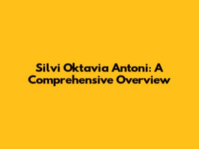 Silvi Oktavia Antoni: A Comprehensive Overview