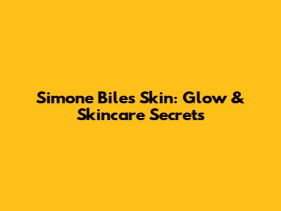 Simone Biles' Skin: Glow & Skincare Secrets