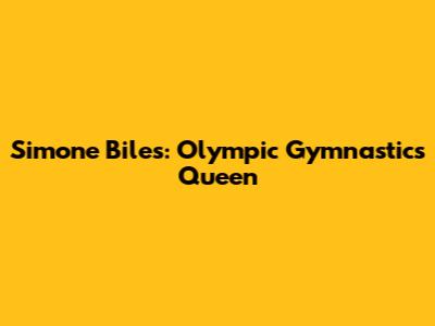 Simone Biles: Olympic Gymnastics Queen