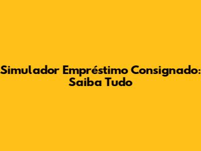 Simulador Empréstimo Consignado: Saiba Tudo