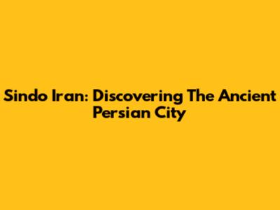 Sindo Iran: Discovering The Ancient Persian City