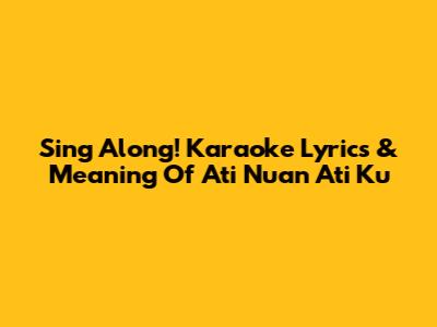 Sing Along! Karaoke Lyrics & Meaning Of 'Ati Nuan Ati Ku'