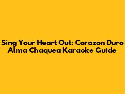 Sing Your Heart Out: Corazon Duro Alma Chaquea Karaoke Guide