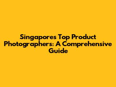 Singapore's Top Product Photographers: A Comprehensive Guide