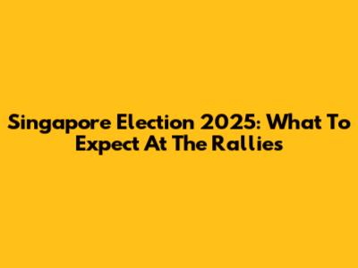 Singapore Election 2025: What To Expect At The Rallies