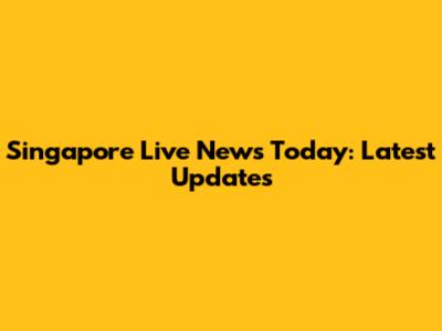 Singapore Live News Today: Latest Updates