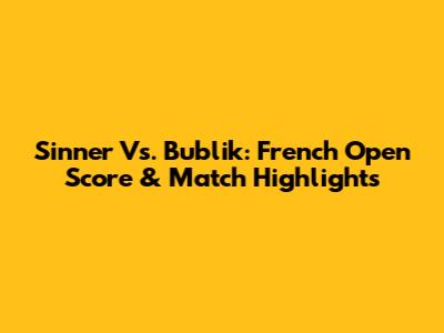 Sinner Vs. Bublik: French Open Score & Match Highlights