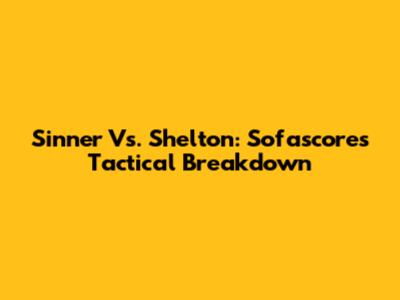 Sinner Vs. Shelton: Sofascore's Tactical Breakdown