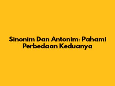 Sinonim Dan Antonim: Pahami Perbedaan Keduanya
