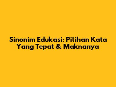 Sinonim Edukasi: Pilihan Kata Yang Tepat & Maknanya
