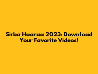 Sirba Haaraa 2023: Download Your Favorite Videos!