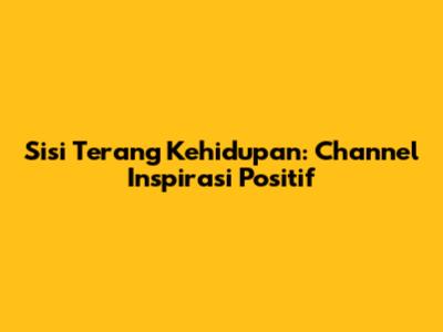 Sisi Terang Kehidupan: Channel Inspirasi Positif