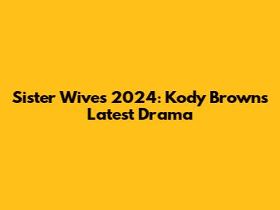 Sister Wives 2024: Kody Brown's Latest Drama