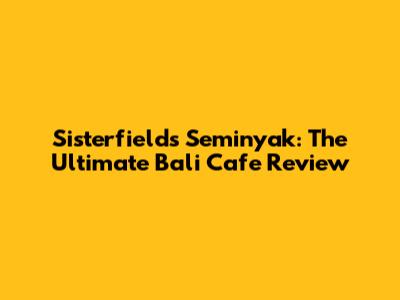 Sisterfields Seminyak: The Ultimate Bali Cafe Review