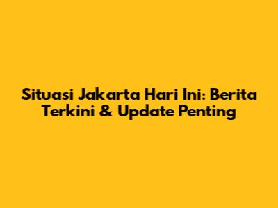 Situasi Jakarta Hari Ini: Berita Terkini & Update Penting