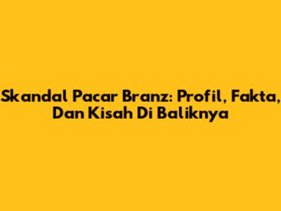 Skandal Pacar Branz: Profil, Fakta, Dan Kisah Di Baliknya