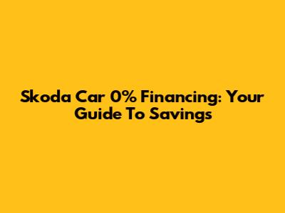Skoda Car 0% Financing: Your Guide To Savings