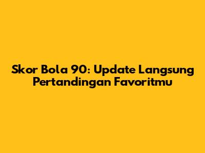 Skor Bola 90: Update Langsung Pertandingan Favoritmu