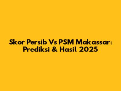 Skor Persib Vs PSM Makassar: Prediksi & Hasil 2025