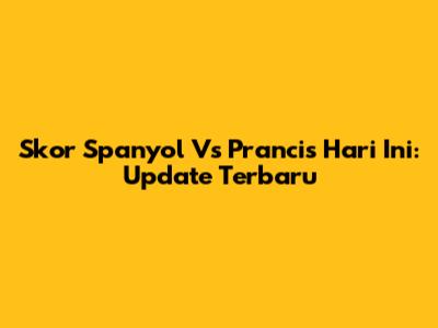 Skor Spanyol Vs Prancis Hari Ini: Update Terbaru