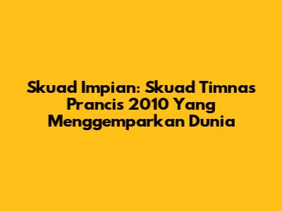 Skuad Impian: Skuad Timnas Prancis 2010 Yang Menggemparkan Dunia