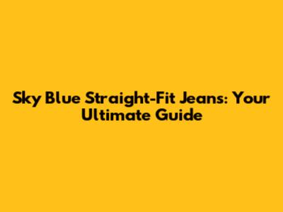 Sky Blue Straight-Fit Jeans: Your Ultimate Guide