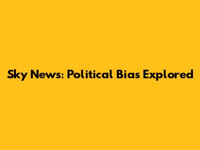 Sky News: Political Bias Explored