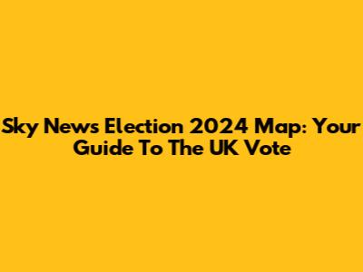 Sky News Election 2024 Map: Your Guide To The UK Vote