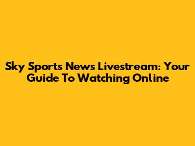 Sky Sports News Livestream: Your Guide To Watching Online