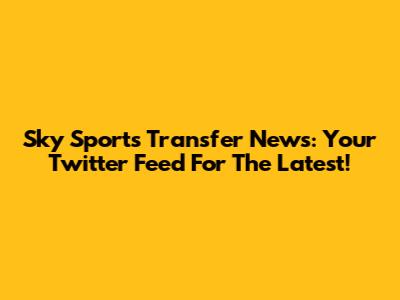 Sky Sports Transfer News: Your Twitter Feed For The Latest!