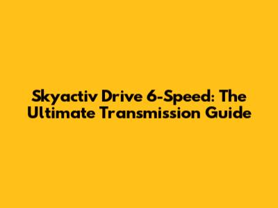 Skyactiv Drive 6-Speed: The Ultimate Transmission Guide