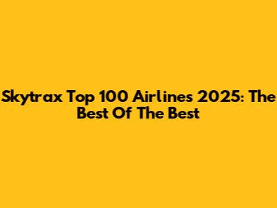 Skytrax Top 100 Airlines 2025: The Best Of The Best