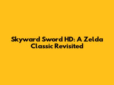 Skyward Sword HD: A Zelda Classic Revisited