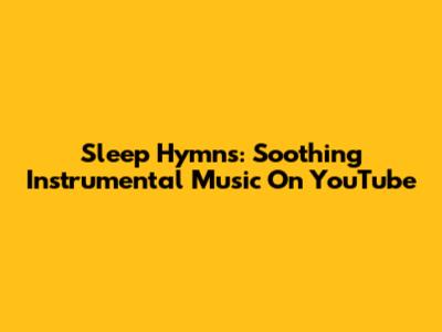 Sleep Hymns: Soothing Instrumental Music On YouTube