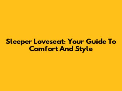 Sleeper Loveseat: Your Guide To Comfort And Style