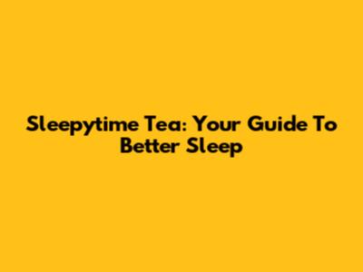 Sleepytime Tea: Your Guide To Better Sleep