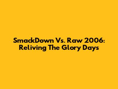 SmackDown Vs. Raw 2006: Reliving The Glory Days