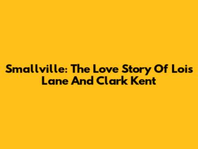 Smallville: The Love Story Of Lois Lane And Clark Kent