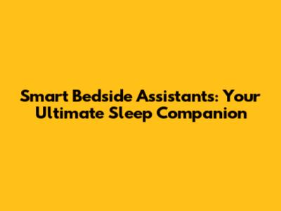 Smart Bedside Assistants: Your Ultimate Sleep Companion