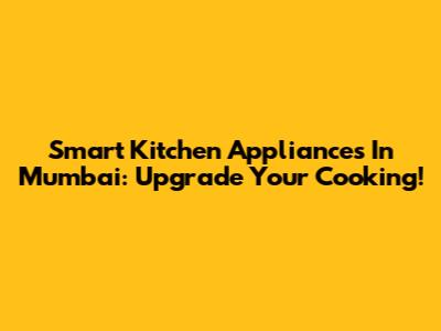 Smart Kitchen Appliances In Mumbai: Upgrade Your Cooking!