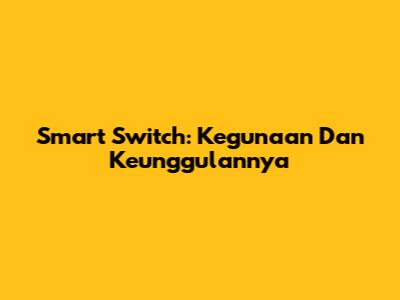 Smart Switch: Kegunaan Dan Keunggulannya