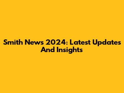 Smith News 2024: Latest Updates And Insights