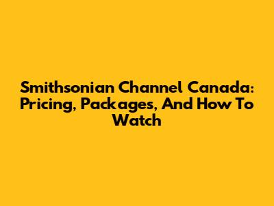 Smithsonian Channel Canada: Pricing, Packages, And How To Watch