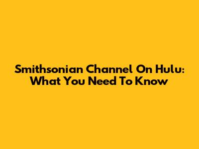 Smithsonian Channel On Hulu: What You Need To Know
