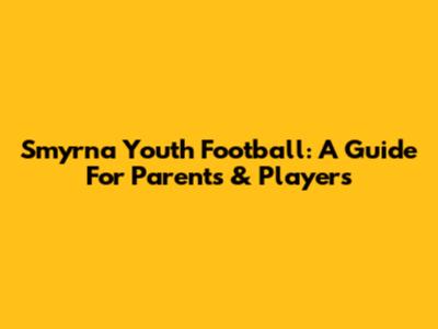 Smyrna Youth Football: A Guide For Parents & Players