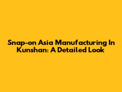 Snap-on Asia Manufacturing In Kunshan: A Detailed Look