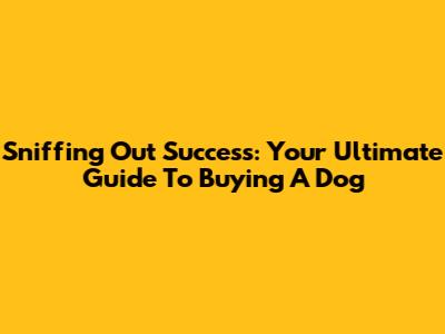 Sniffing Out Success: Your Ultimate Guide To Buying A Dog