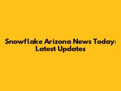 Snowflake Arizona News Today: Latest Updates